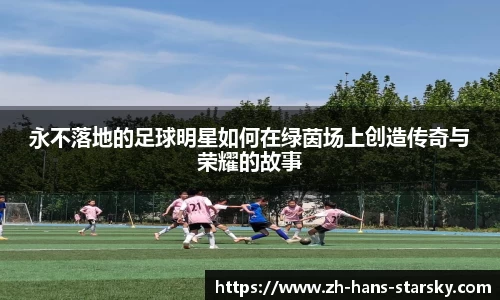 永不落地的足球明星如何在绿茵场上创造传奇与荣耀的故事