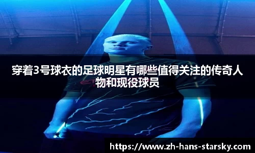 穿着3号球衣的足球明星有哪些值得关注的传奇人物和现役球员